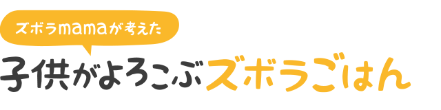 ズボラmamaが考えた子供がよろこぶズボラごはん