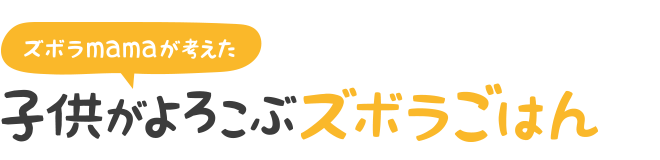 ズボラmamaが考えた子供がよろこぶズボラごはん